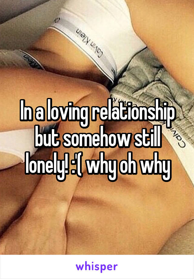 In a loving relationship but somehow still lonely! :'( why oh why