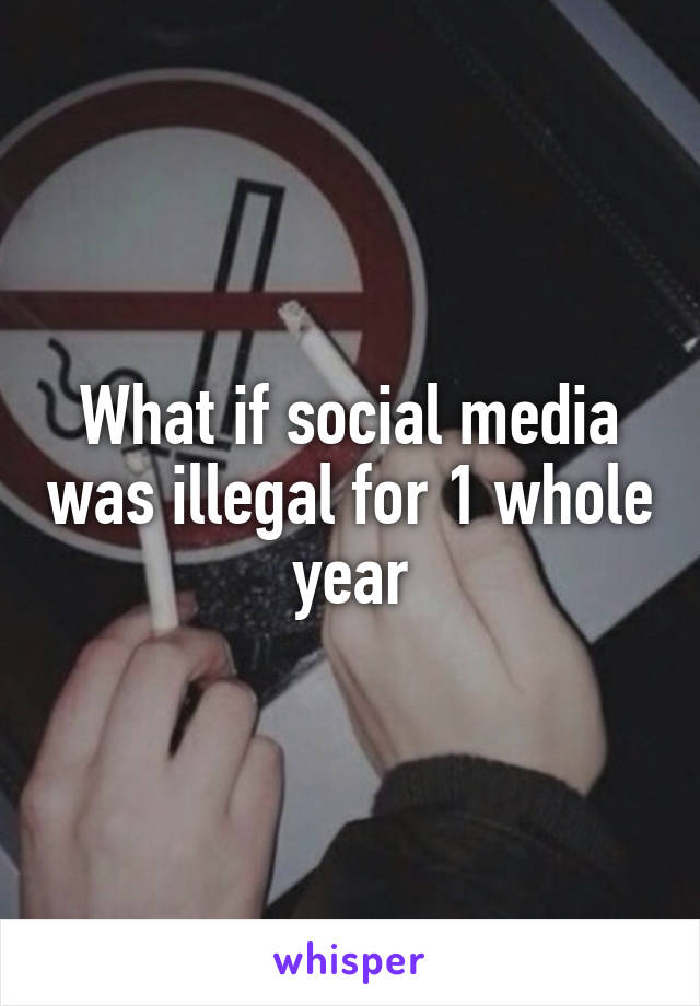 What if social media was illegal for 1 whole year