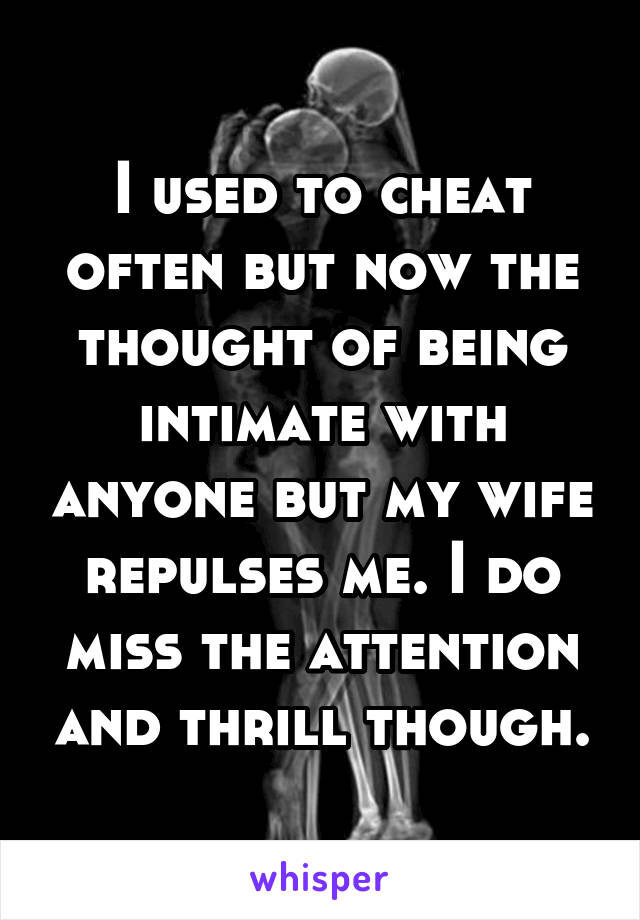 I used to cheat often but now the thought of being intimate with anyone but my wife repulses me. I do miss the attention and thrill though.