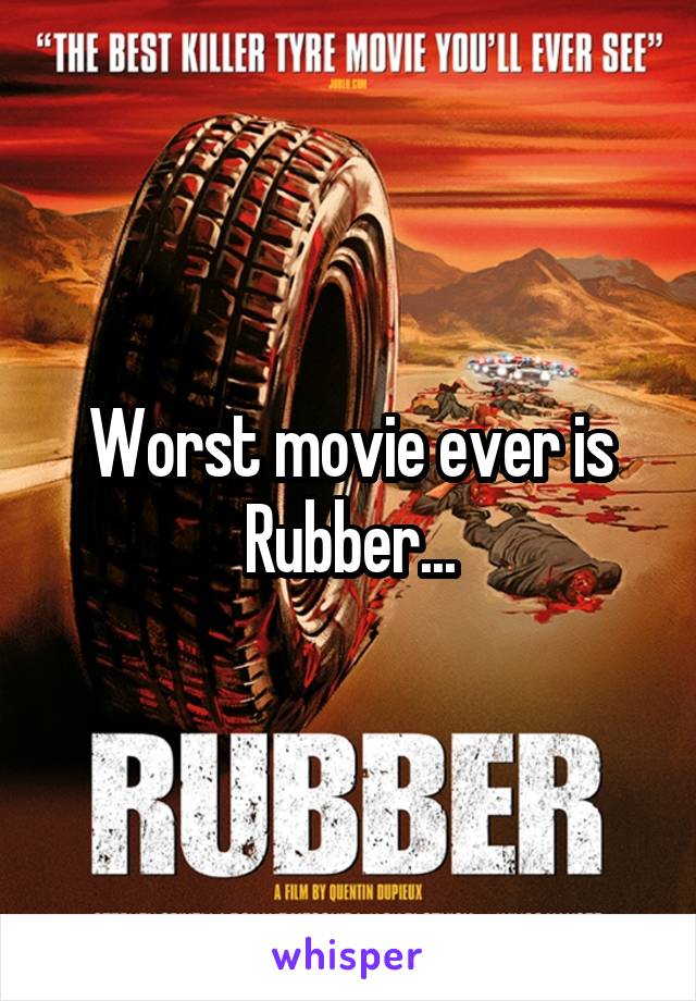Worst movie ever is Rubber...