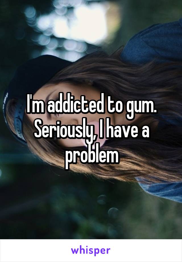 I'm addicted to gum. Seriously, I have a problem