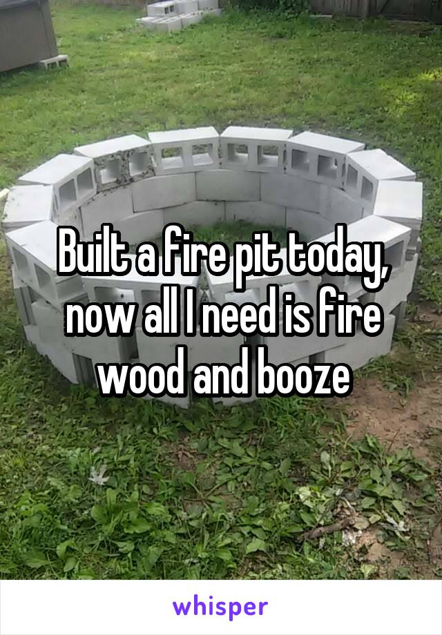 Built a fire pit today, now all I need is fire wood and booze
