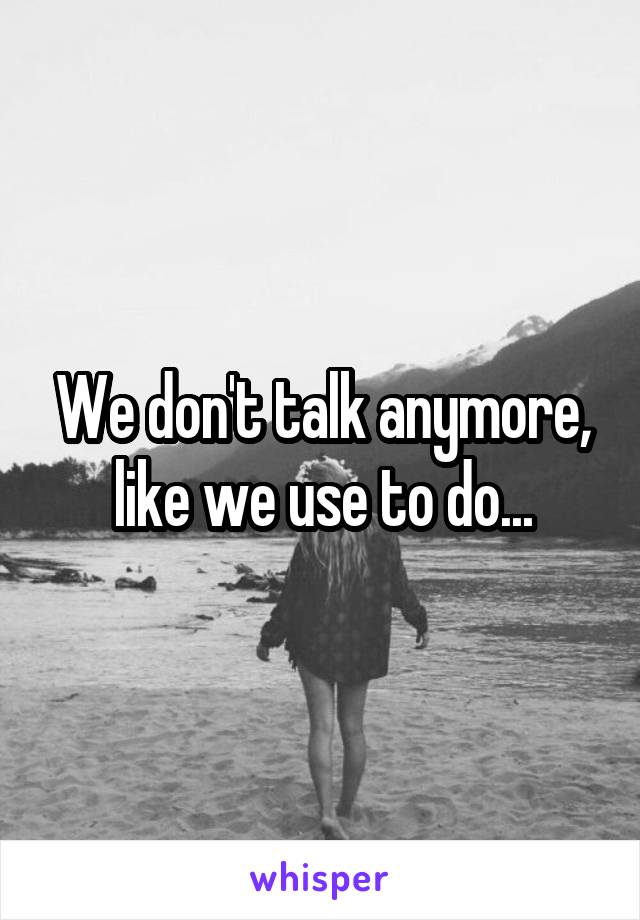 We don't talk anymore, like we use to do...