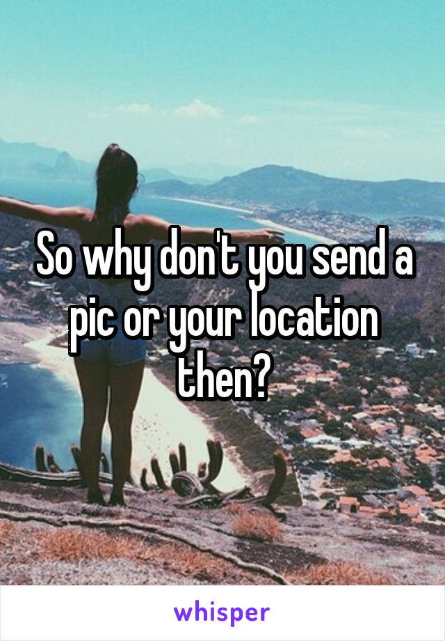 So why don't you send a pic or your location then?