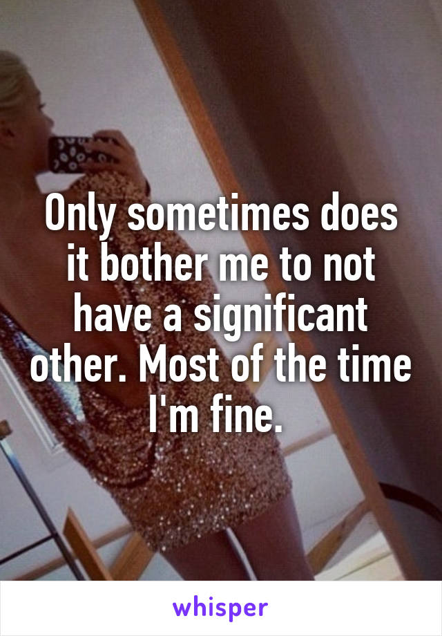 Only sometimes does it bother me to not have a significant other. Most of the time I'm fine. 