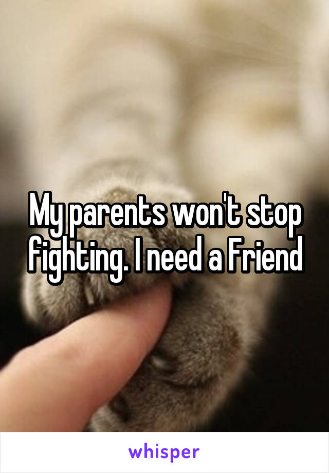 My parents won't stop fighting. I need a Friend