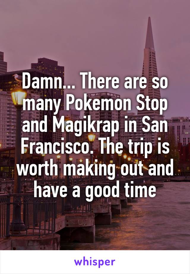 Damn... There are so many Pokemon Stop and Magikrap in San Francisco. The trip is worth making out and have a good time