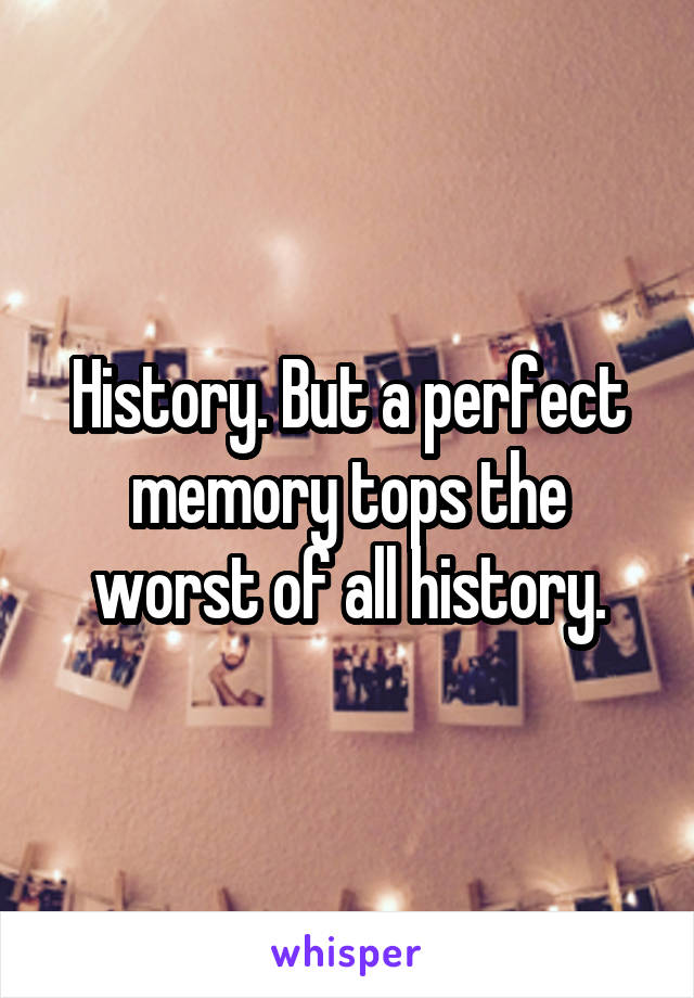 History. But a perfect memory tops the worst of all history.