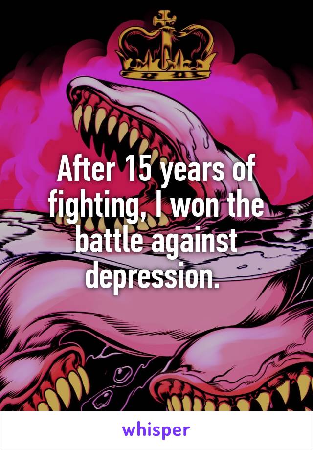 After 15 years of fighting, I won the battle against depression. 