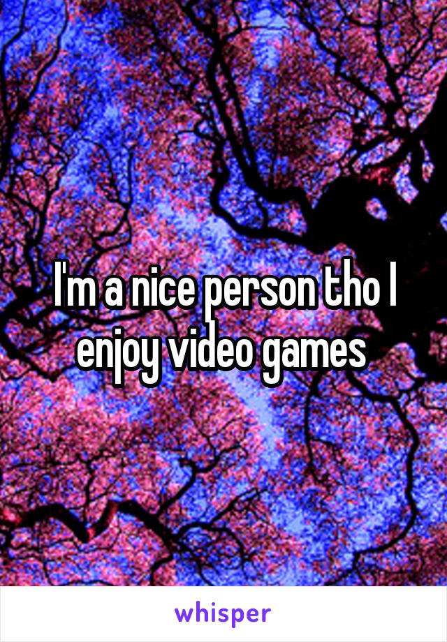 I'm a nice person tho I enjoy video games 