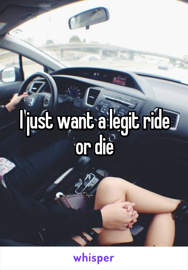 I just want a legit ride or die