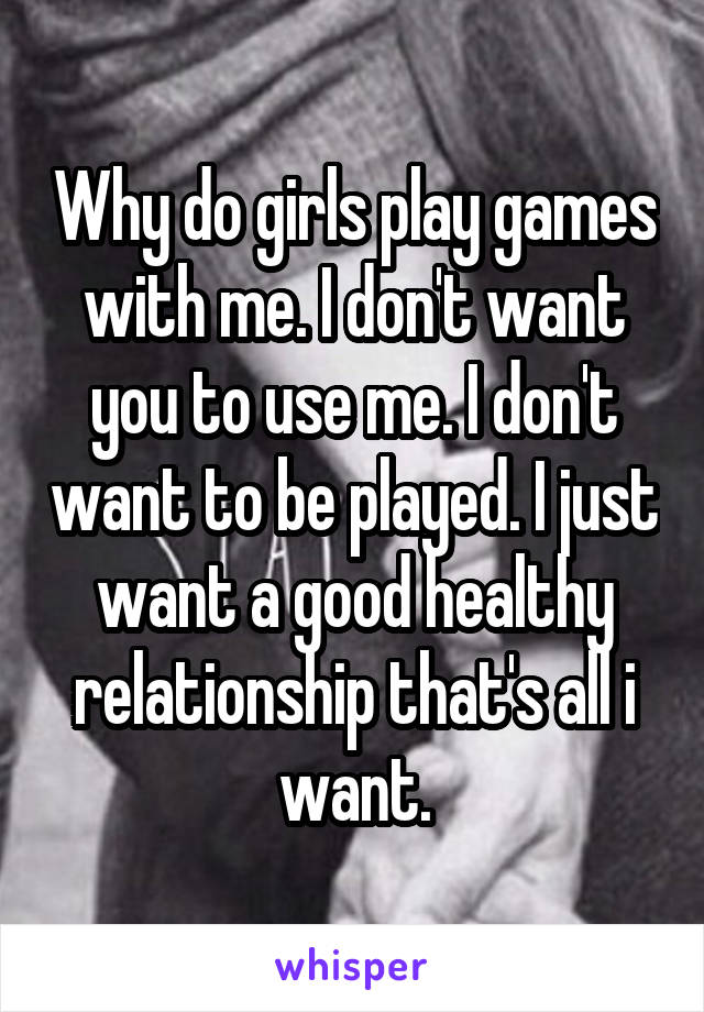 Why do girls play games with me. I don't want you to use me. I don't want to be played. I just want a good healthy relationship that's all i want.