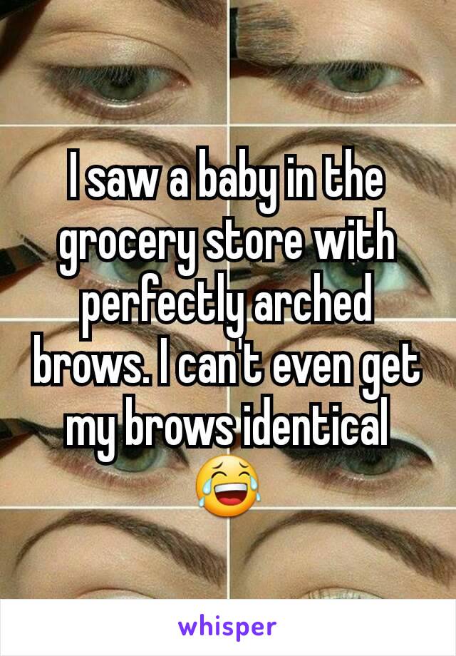 I saw a baby in the grocery store with perfectly arched brows. I can't even get my brows identical 😂