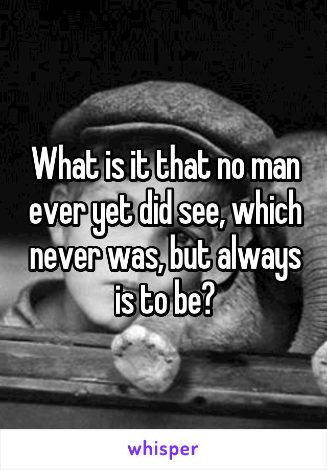 What is it that no man ever yet did see, which never was, but always is to be?