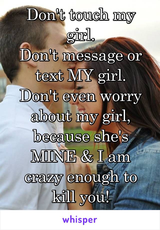 Don't touch my girl.
Don't message or text MY girl.
Don't even worry about my girl, because she's MINE & I am crazy enough to kill you!
#justsayin