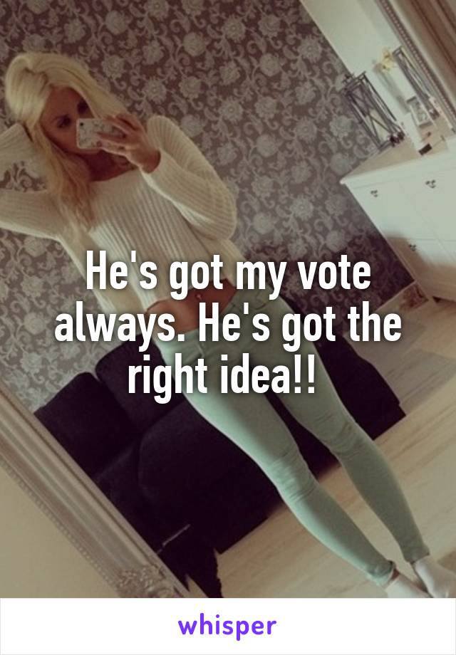 He's got my vote always. He's got the right idea!! 