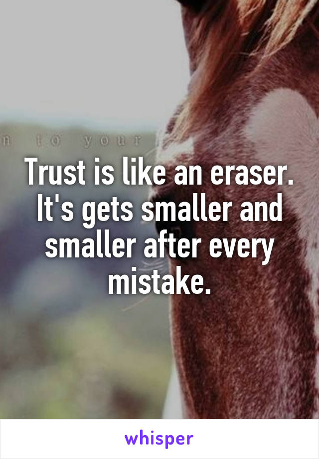 Trust is like an eraser. It's gets smaller and smaller after every mistake.
