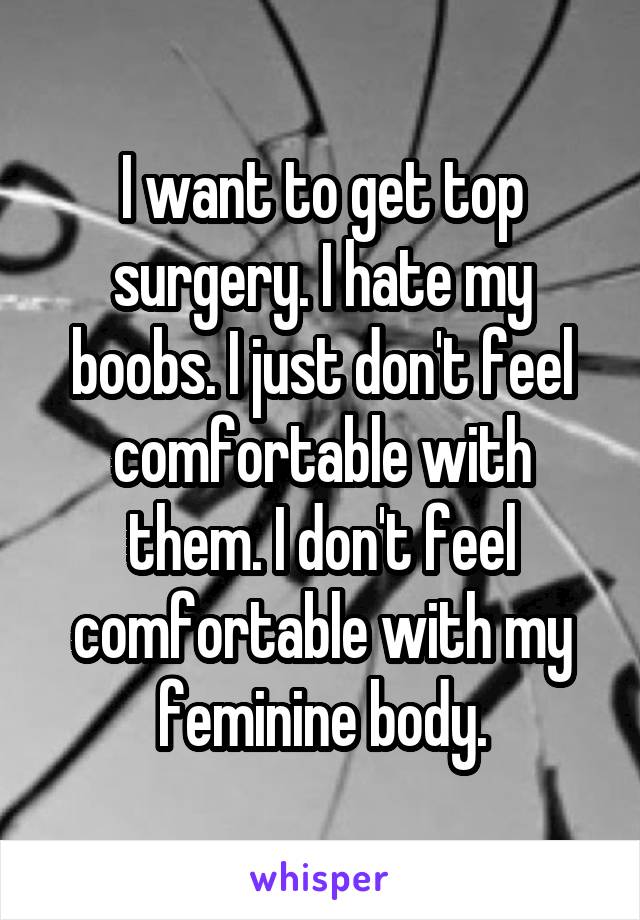 I want to get top surgery. I hate my boobs. I just don't feel comfortable with them. I don't feel comfortable with my feminine body.