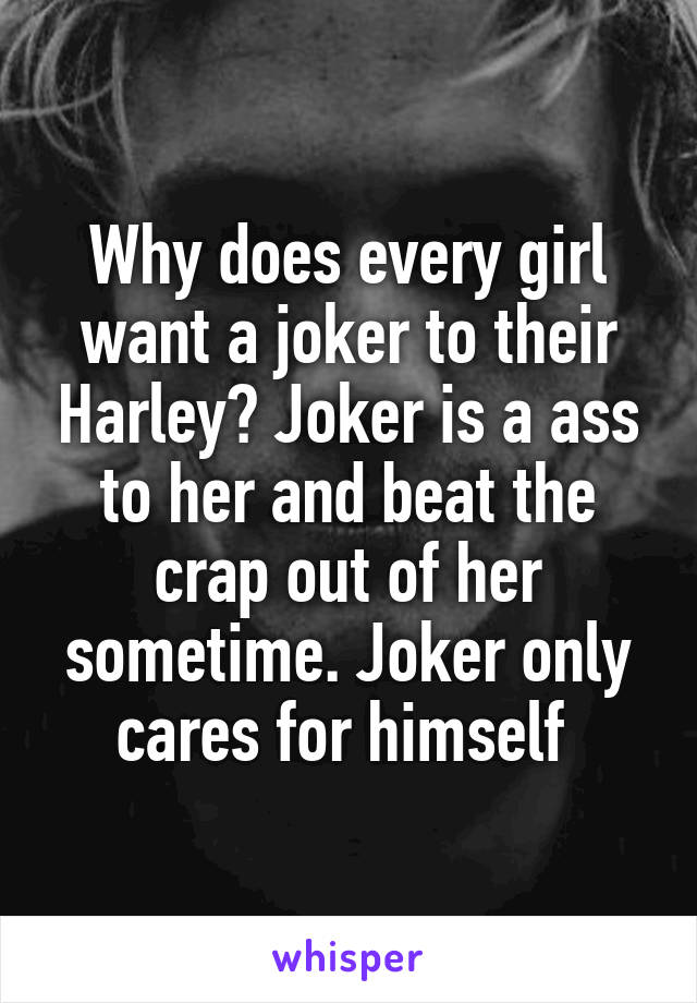 Why does every girl want a joker to their Harley? Joker is a ass to her and beat the crap out of her sometime. Joker only cares for himself 