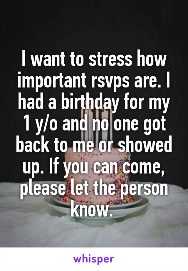 I want to stress how important rsvps are. I had a birthday for my 1 y/o and no one got back to me or showed up. If you can come, please let the person know. 