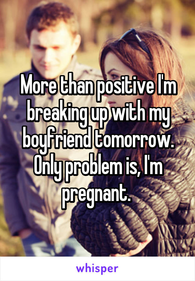 More than positive I'm breaking up with my boyfriend tomorrow. Only problem is, I'm pregnant. 