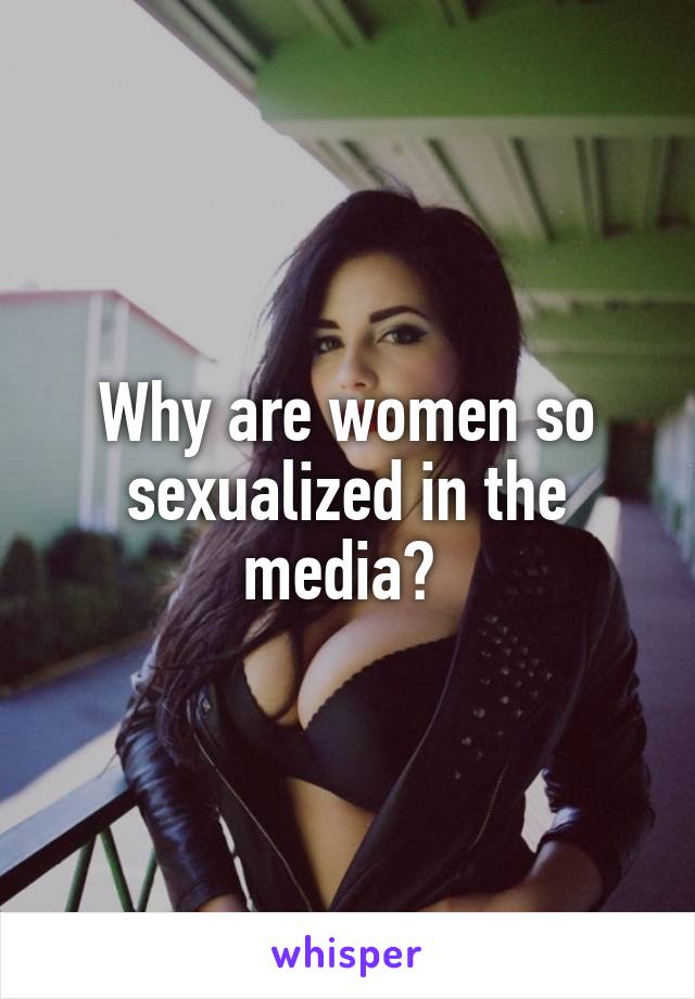 Why are women so sexualized in the media? 