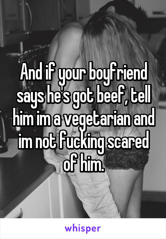 And if your boyfriend says he's got beef, tell him im a vegetarian and im not fucking scared of him.
