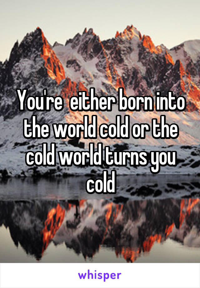 You're  either born into the world cold or the cold world turns you cold