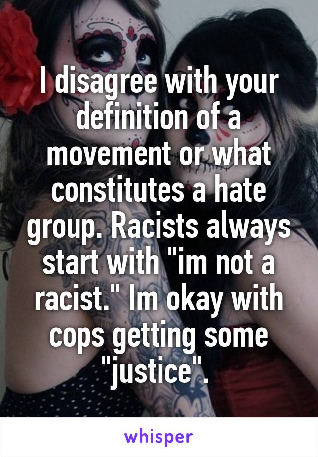 I disagree with your definition of a movement or what constitutes a hate group. Racists always start with "im not a racist." Im okay with cops getting some "justice". 