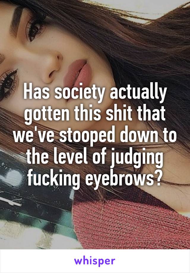 Has society actually gotten this shit that we've stooped down to the level of judging fucking eyebrows?