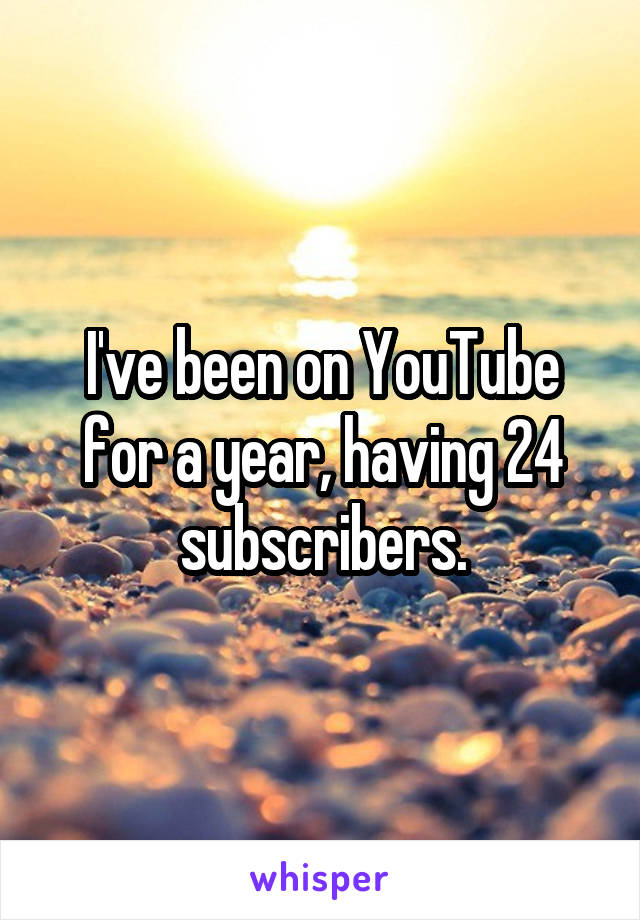 I've been on YouTube for a year, having 24 subscribers.