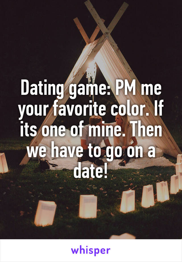 Dating game: PM me your favorite color. If its one of mine. Then we have to go on a date!