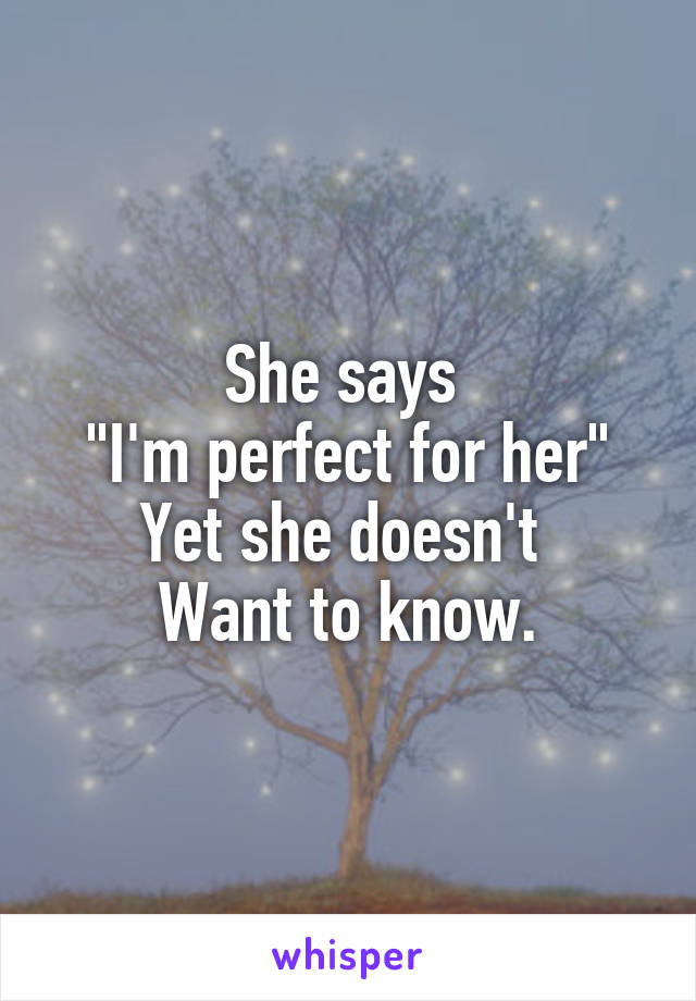 She says 
"I'm perfect for her"
Yet she doesn't 
Want to know.