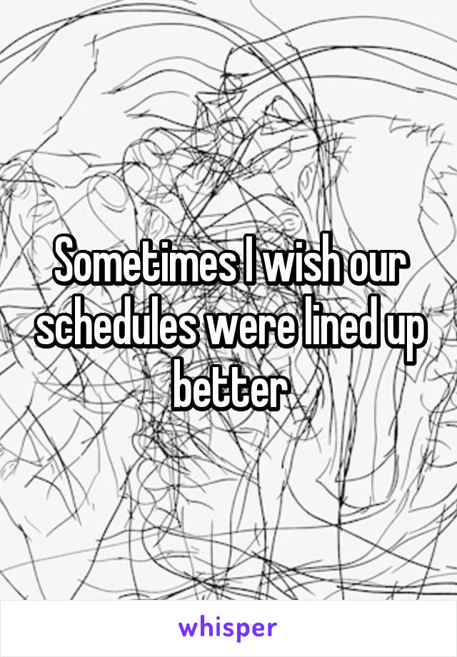 Sometimes I wish our schedules were lined up better