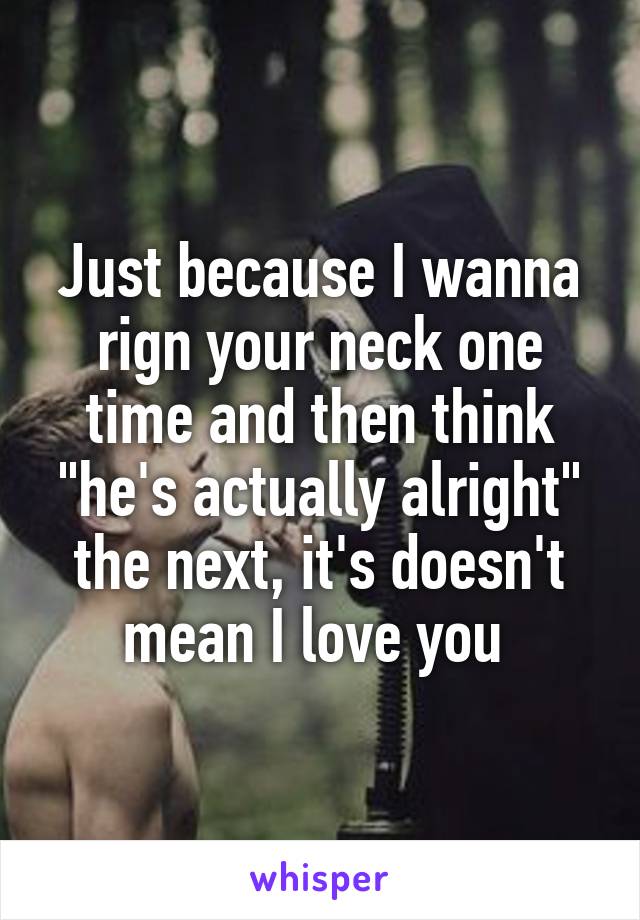 Just because I wanna rign your neck one time and then think "he's actually alright" the next, it's doesn't mean I love you 