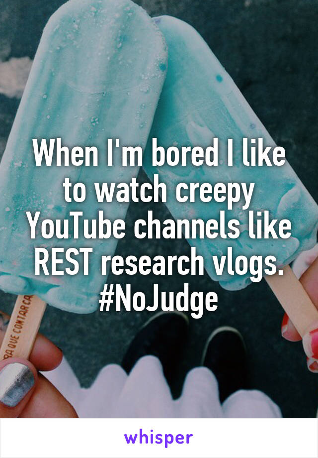 When I'm bored I like to watch creepy YouTube channels like REST research vlogs. #NoJudge