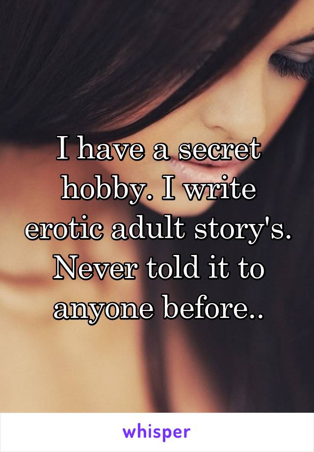 I have a secret hobby. I write erotic adult story's. Never told it to anyone before..