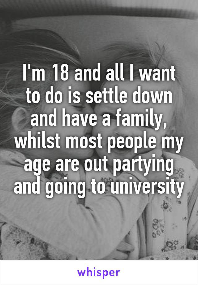 I'm 18 and all I want to do is settle down and have a family, whilst most people my age are out partying and going to university 