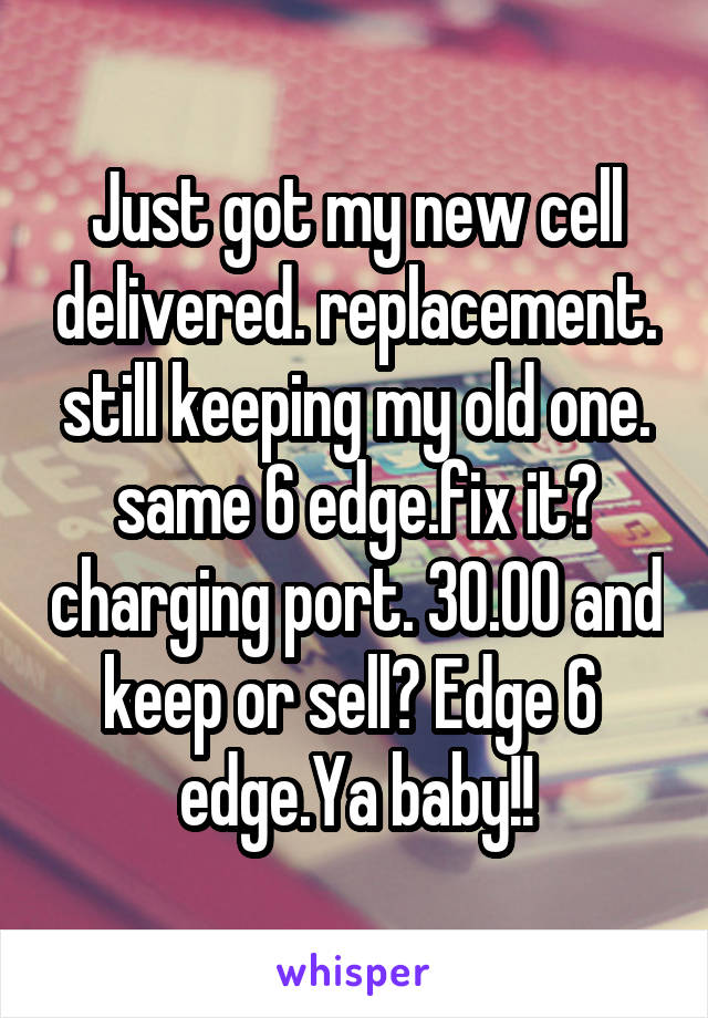 Just got my new cell delivered. replacement. still keeping my old one. same 6 edge.fix it? charging port. 30.00 and keep or sell? Edge 6  edge.Ya baby!!
