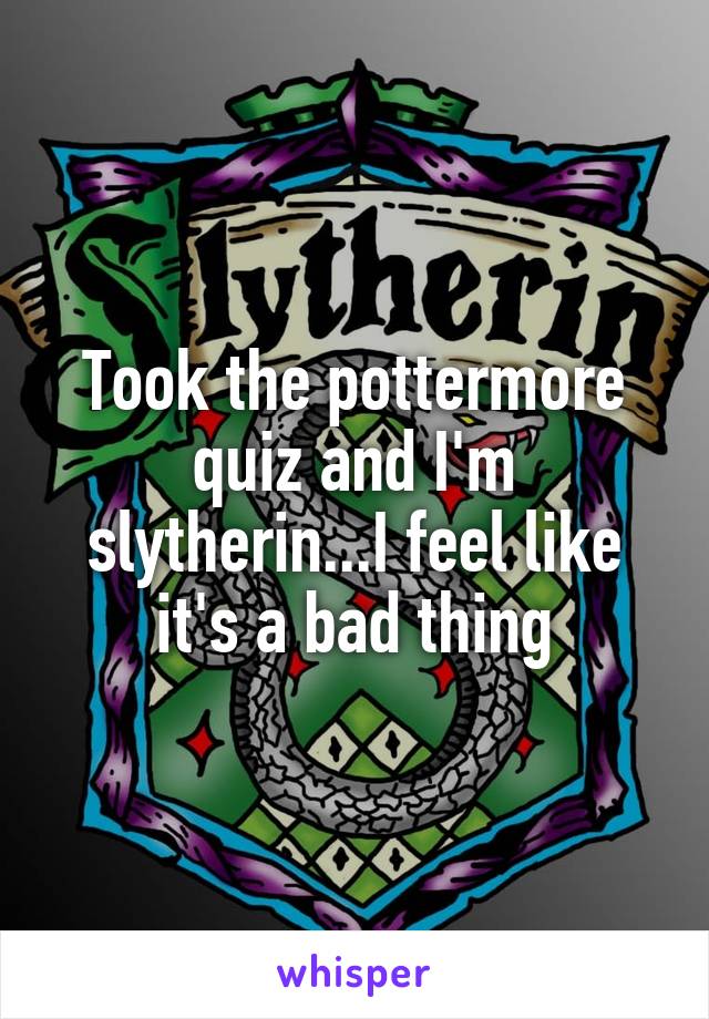 Took the pottermore quiz and I'm slytherin...I feel like it's a bad thing