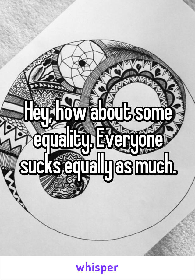 Hey, how about some equality. Everyone sucks equally as much.