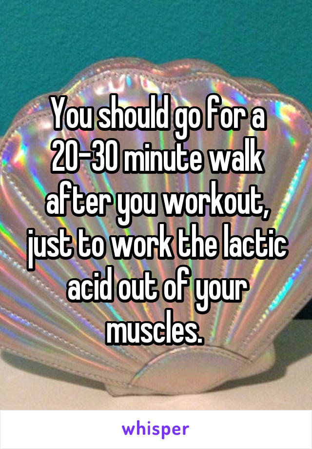 You should go for a 20-30 minute walk after you workout, just to work the lactic acid out of your muscles. 