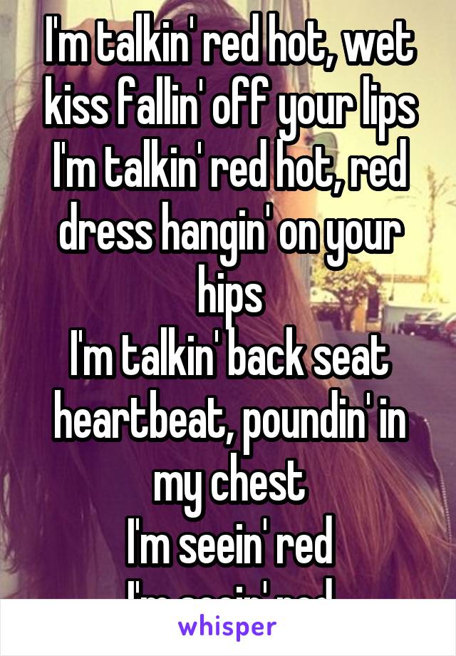 I'm talkin' red hot, wet kiss fallin' off your lips
I'm talkin' red hot, red dress hangin' on your hips
I'm talkin' back seat heartbeat, poundin' in my chest
I'm seein' red
I'm seein' red