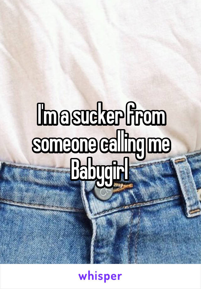 I'm a sucker from someone calling me Babygirl 