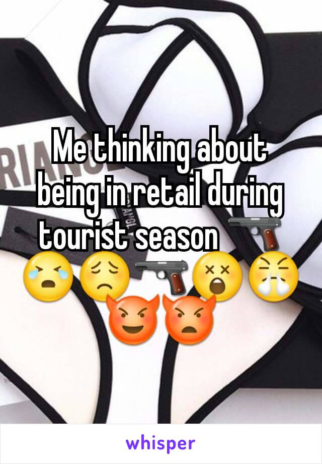 Me thinking about being in retail during tourist season 🔫😭😟🔫😲😤😈👿