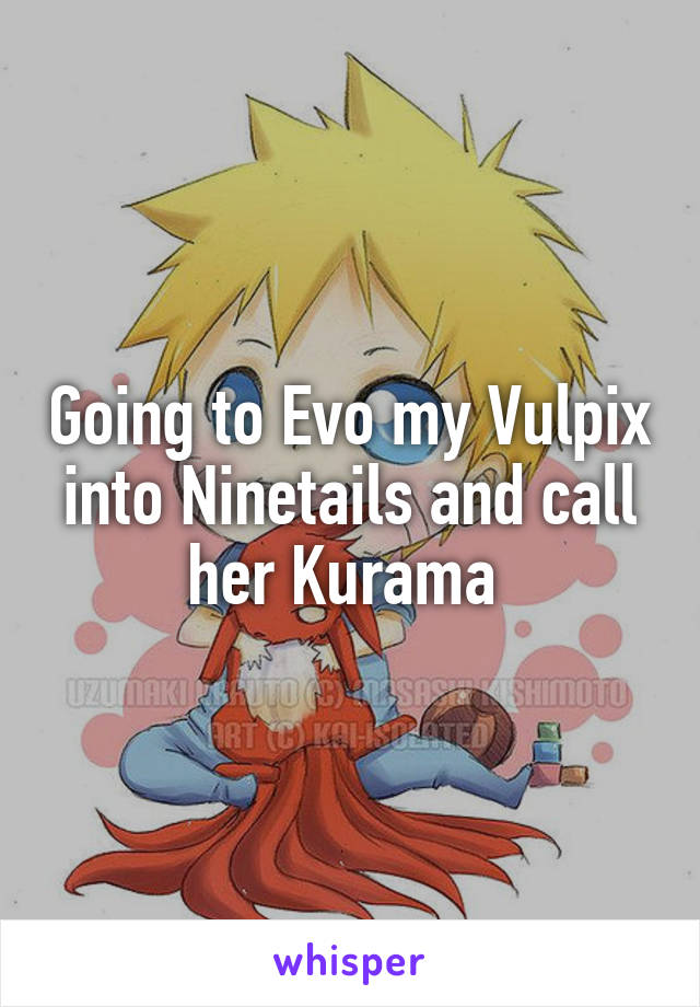 Going to Evo my Vulpix into Ninetails and call her Kurama 