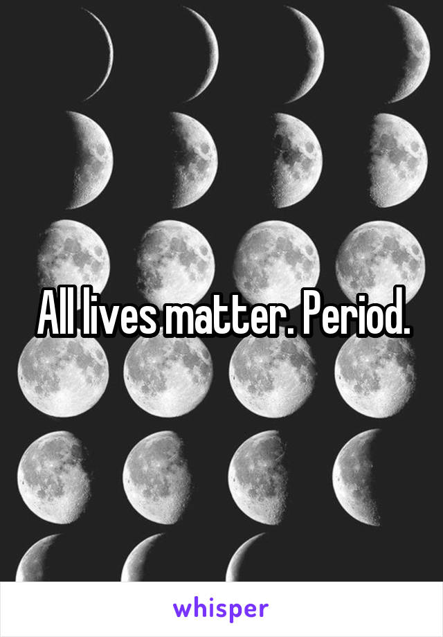 All lives matter. Period.