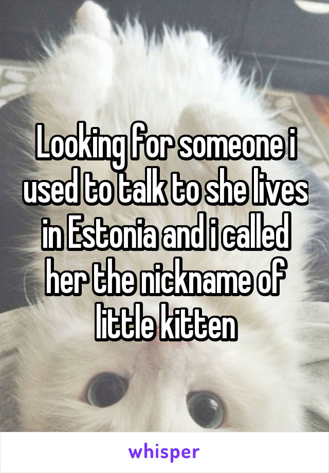 Looking for someone i used to talk to she lives in Estonia and i called her the nickname of little kitten