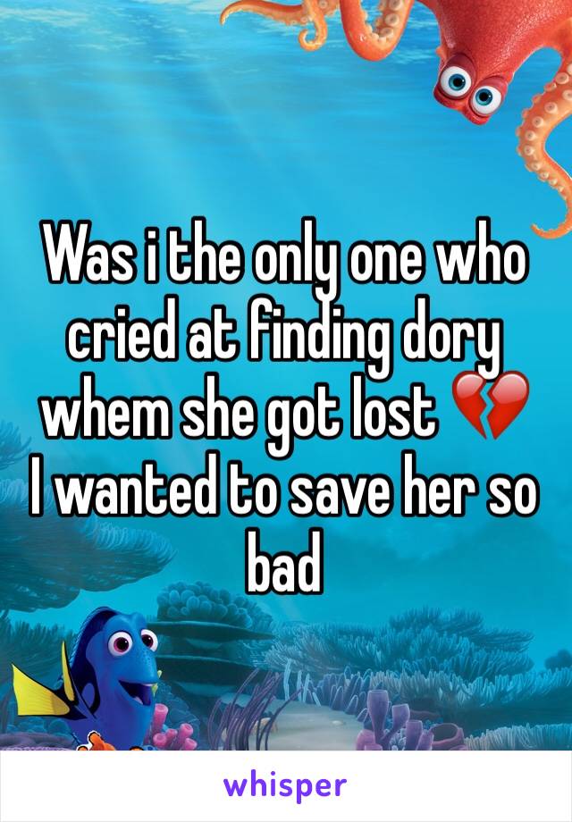 Was i the only one who cried at finding dory whem she got lost 💔 
I wanted to save her so bad 