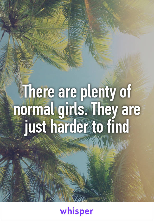 There are plenty of normal girls. They are just harder to find